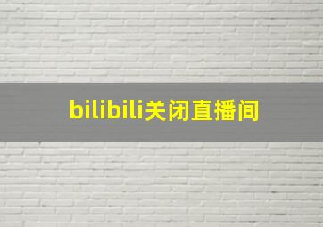 bilibili关闭直播间