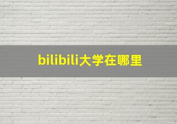 bilibili大学在哪里