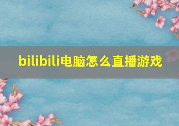 bilibili电脑怎么直播游戏