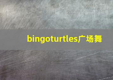 bingoturtles广场舞