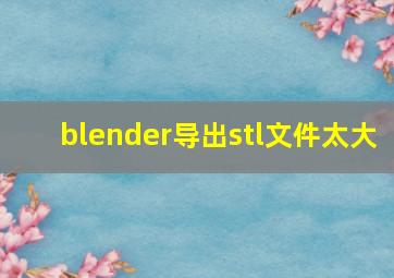 blender导出stl文件太大