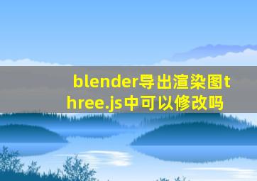 blender导出渲染图three.js中可以修改吗