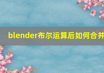 blender布尔运算后如何合并