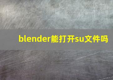 blender能打开su文件吗