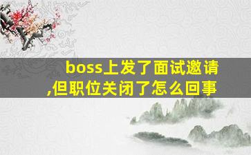 boss上发了面试邀请,但职位关闭了怎么回事