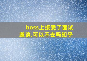 boss上接受了面试邀请,可以不去吗知乎