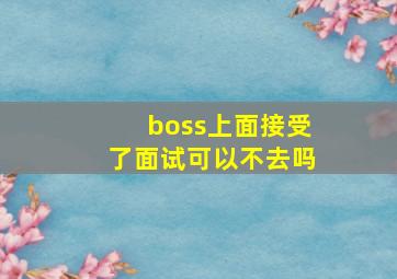 boss上面接受了面试可以不去吗