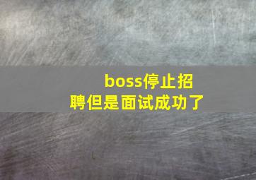 boss停止招聘但是面试成功了