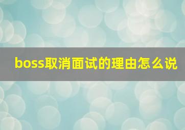 boss取消面试的理由怎么说