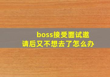 boss接受面试邀请后又不想去了怎么办