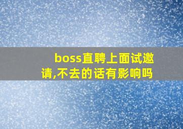 boss直聘上面试邀请,不去的话有影响吗