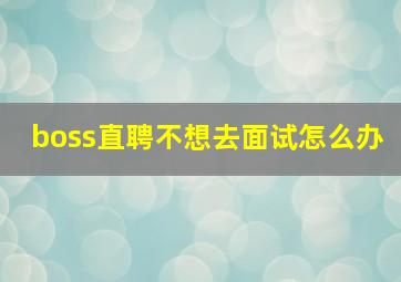 boss直聘不想去面试怎么办