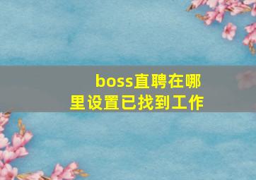 boss直聘在哪里设置已找到工作