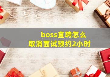 boss直聘怎么取消面试预约2小时