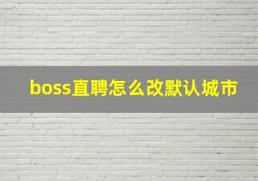 boss直聘怎么改默认城市