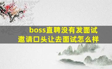 boss直聘没有发面试邀请口头让去面试怎么样