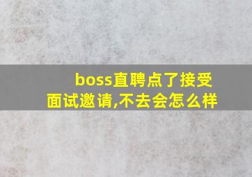 boss直聘点了接受面试邀请,不去会怎么样