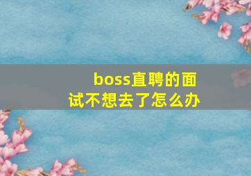 boss直聘的面试不想去了怎么办