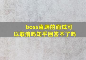 boss直聘的面试可以取消吗知乎回答不了吗