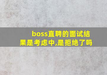 boss直聘的面试结果是考虑中,是拒绝了吗