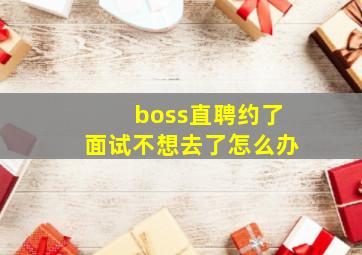 boss直聘约了面试不想去了怎么办