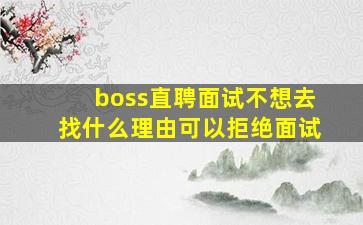 boss直聘面试不想去找什么理由可以拒绝面试