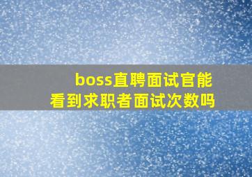 boss直聘面试官能看到求职者面试次数吗