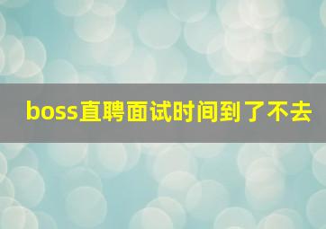 boss直聘面试时间到了不去