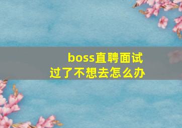 boss直聘面试过了不想去怎么办