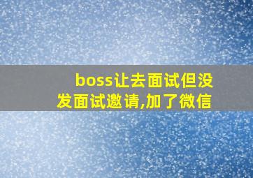 boss让去面试但没发面试邀请,加了微信