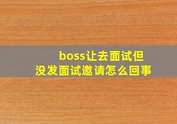 boss让去面试但没发面试邀请怎么回事