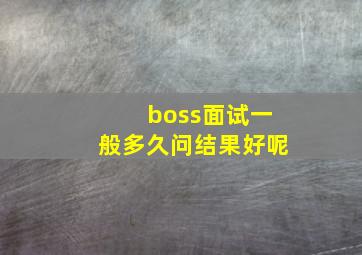 boss面试一般多久问结果好呢