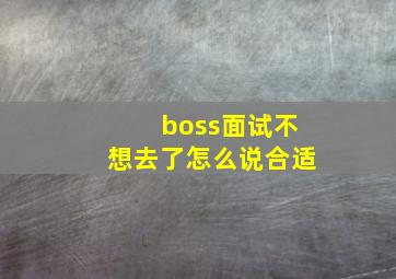 boss面试不想去了怎么说合适