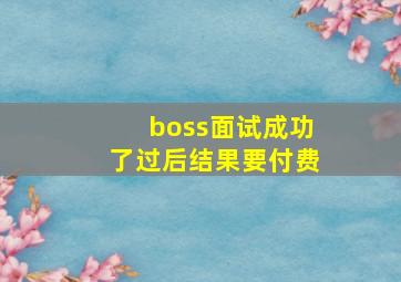 boss面试成功了过后结果要付费