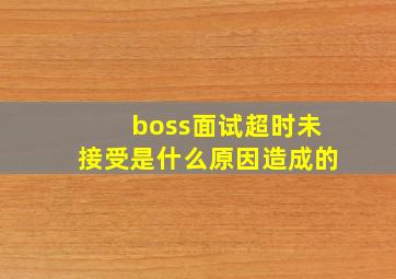 boss面试超时未接受是什么原因造成的