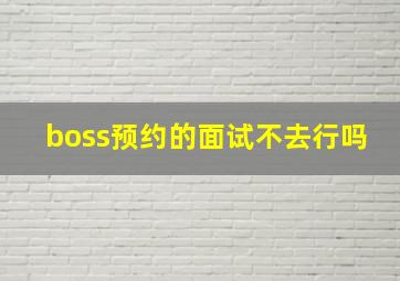 boss预约的面试不去行吗