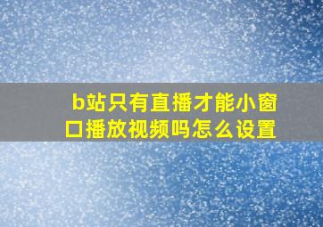 b站只有直播才能小窗口播放视频吗怎么设置