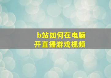 b站如何在电脑开直播游戏视频