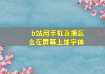 b站用手机直播怎么在屏幕上加字体