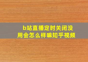 b站直播定时关闭没用会怎么样嘛知乎视频