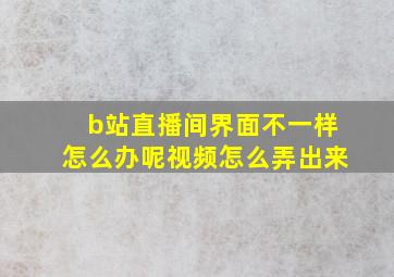 b站直播间界面不一样怎么办呢视频怎么弄出来