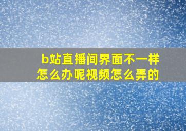 b站直播间界面不一样怎么办呢视频怎么弄的