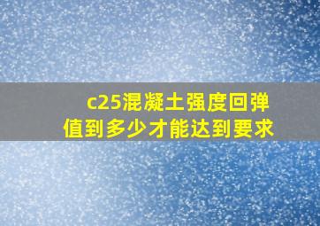 c25混凝土强度回弹值到多少才能达到要求