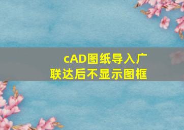 cAD图纸导入广联达后不显示图框