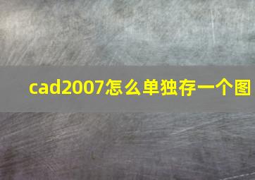 cad2007怎么单独存一个图