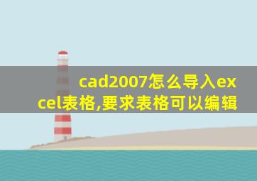 cad2007怎么导入excel表格,要求表格可以编辑