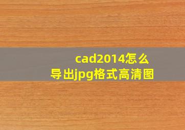 cad2014怎么导出jpg格式高清图