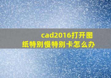 cad2016打开图纸特别慢特别卡怎么办