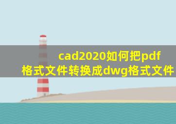 cad2020如何把pdf格式文件转换成dwg格式文件