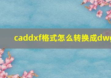 caddxf格式怎么转换成dwg